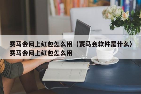 赛马会网上红包怎么用(赛马会软件是什么)赛马会网上红包怎么用